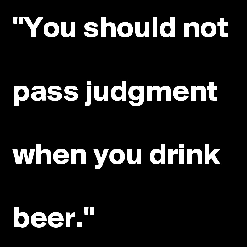 "You should not

pass judgment

when you drink

beer."
