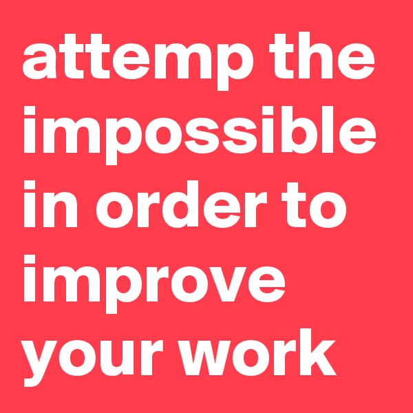 attemp the impossible in order to improve your work