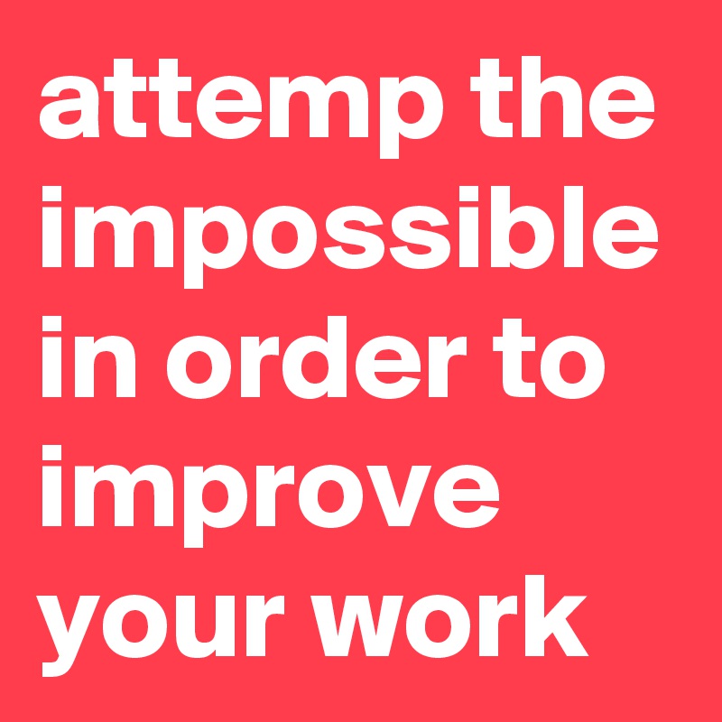 attemp the impossible in order to improve your work