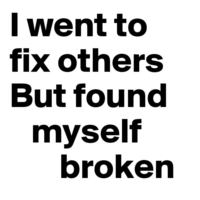 I went to 
fix others
But found 
   myself 
       broken
