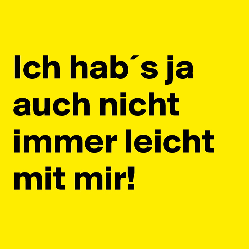 
Ich hab´s ja auch nicht immer leicht mit mir!
