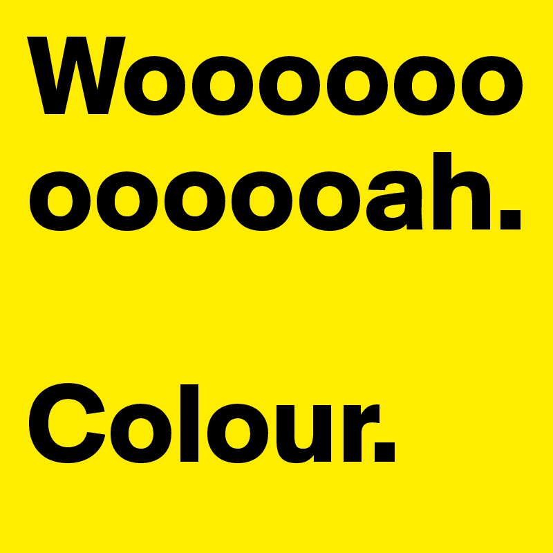 Woooooooooooah.

Colour.