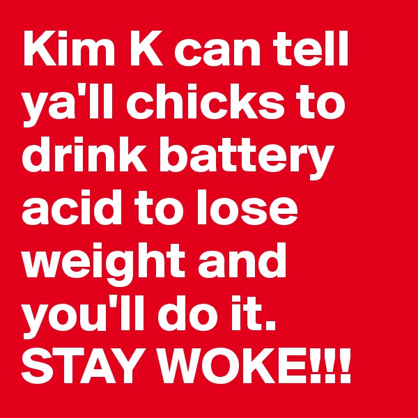 Kim K can tell ya'll chicks to drink battery acid to lose weight and you'll do it. STAY WOKE!!!