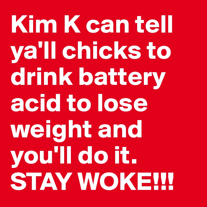Kim K can tell ya'll chicks to drink battery acid to lose weight and you'll do it. STAY WOKE!!!