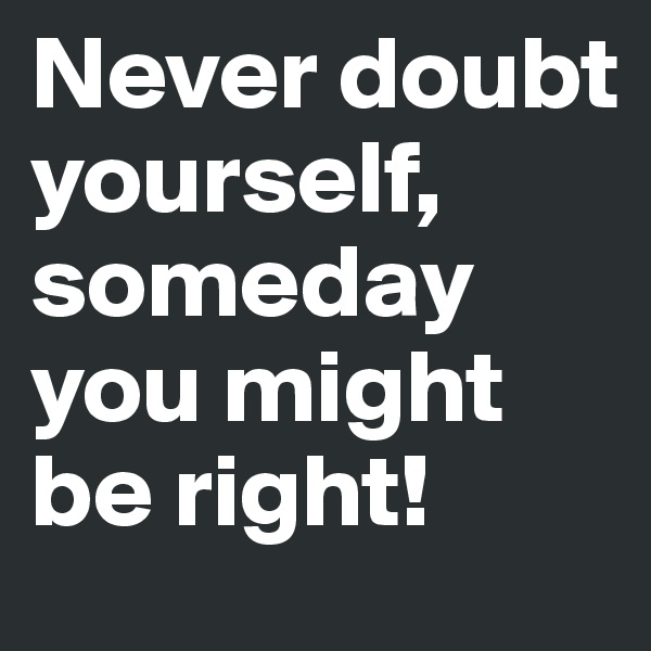 Never doubt yourself, someday you might be right! 