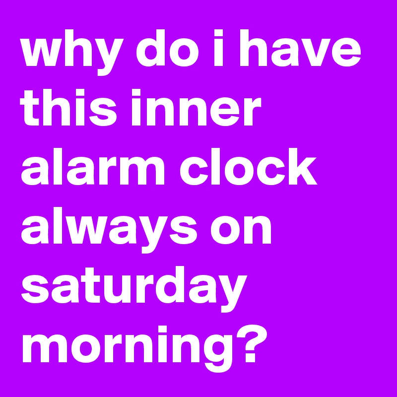 why do i have this inner alarm clock always on saturday morning?