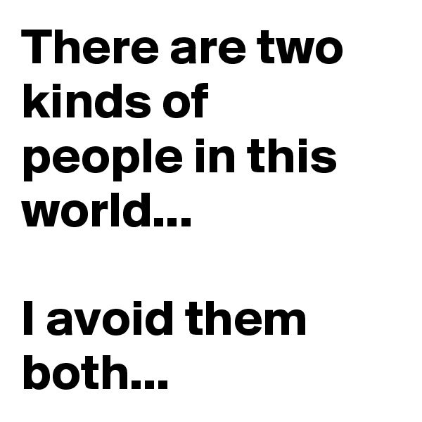 There are two kinds of  people in this world... 

I avoid them both...