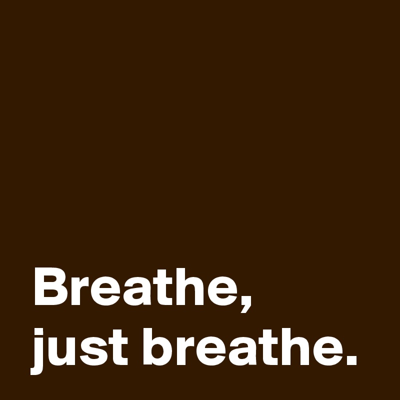 



 Breathe,
 just breathe.