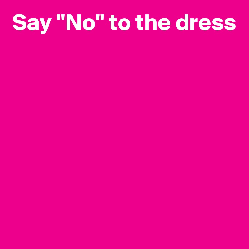 Say "No" to the dress







