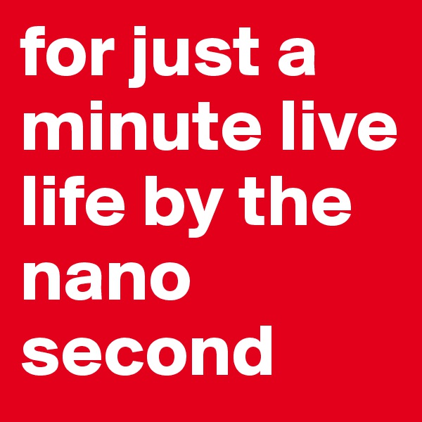 for just a minute live life by the nano second