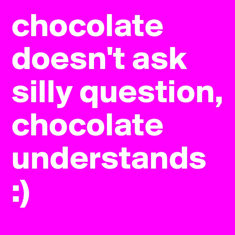 chocolate doesn't ask silly question, chocolate understands  :)