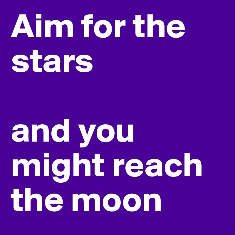 Aim for the stars

and you might reach the moon