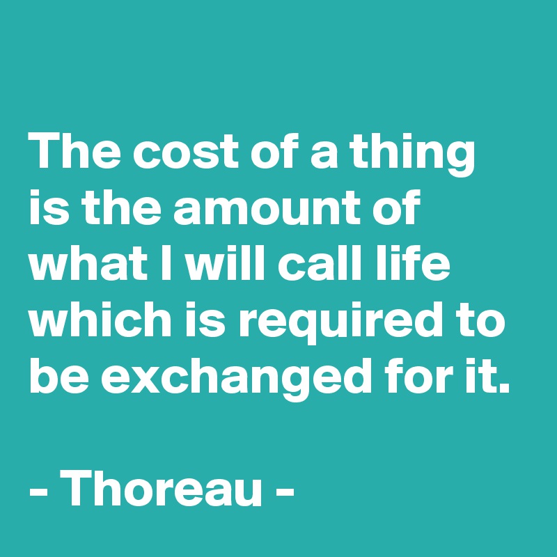 
The cost of a thing is the amount of what I will call life which is required to be exchanged for it.

- Thoreau - 