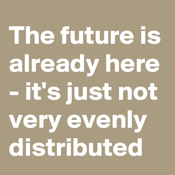 The future is already here - it's just not very evenly distributed
