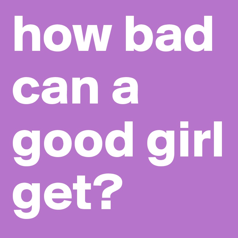 how bad can a good girl get?