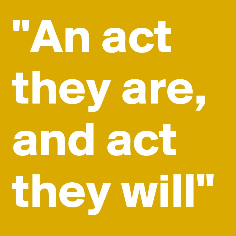 "An act they are, and act they will"