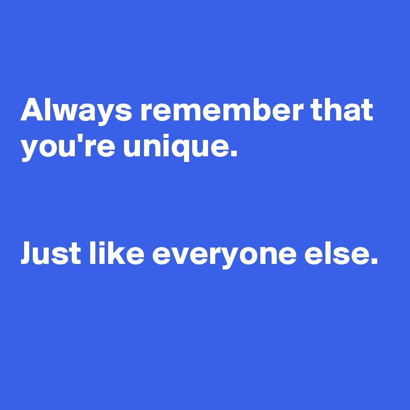 

Always remember that you're unique. 


Just like everyone else.


