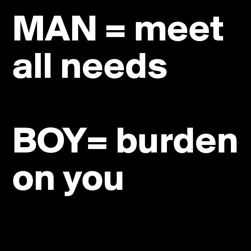 MAN = meet all needs

BOY= burden on you