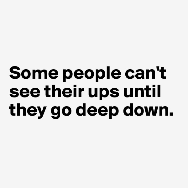


Some people can't see their ups until they go deep down.


