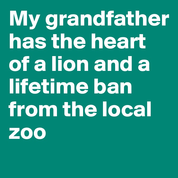 My grandfather has the heart of a lion and a lifetime ban from the local zoo