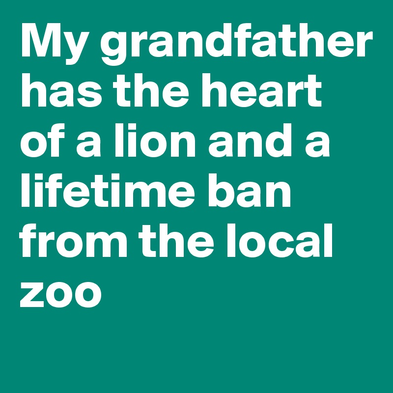 My grandfather has the heart of a lion and a lifetime ban from the local zoo