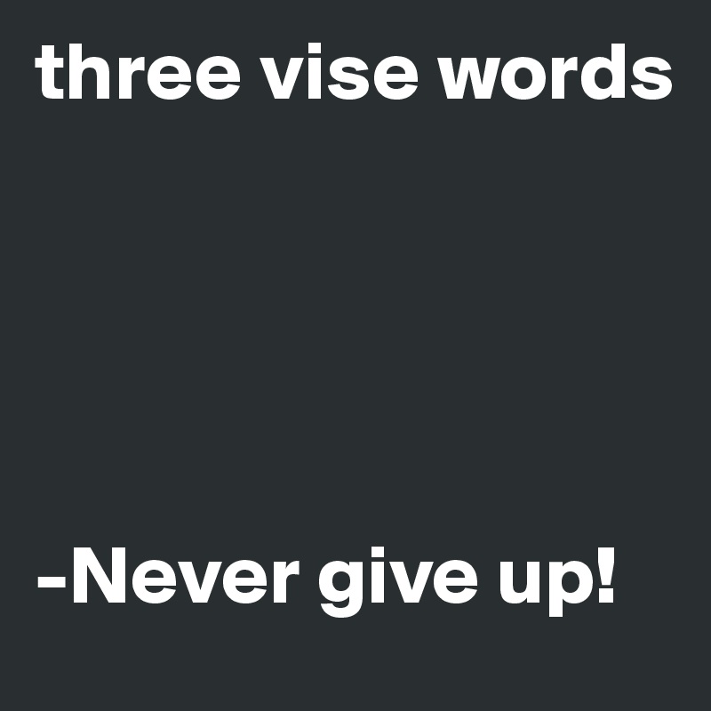 three vise words 





-Never give up!