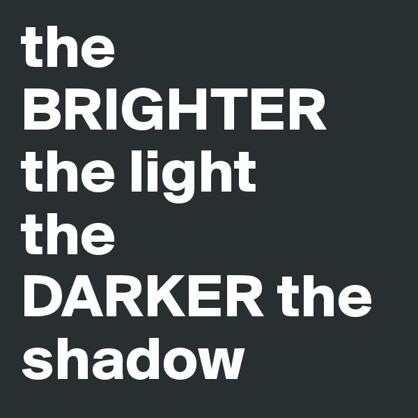 the BRIGHTER the light 
the
DARKER the shadow