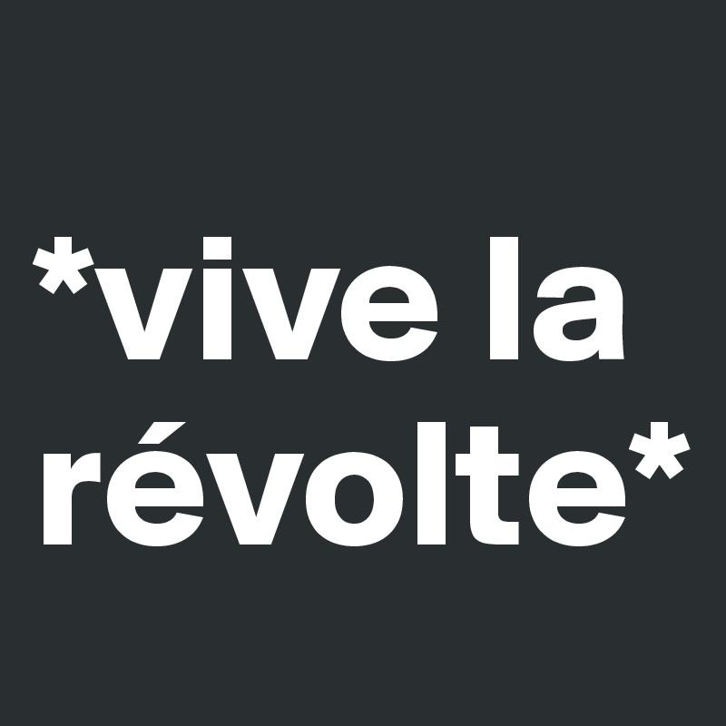 
*vive la révolte*