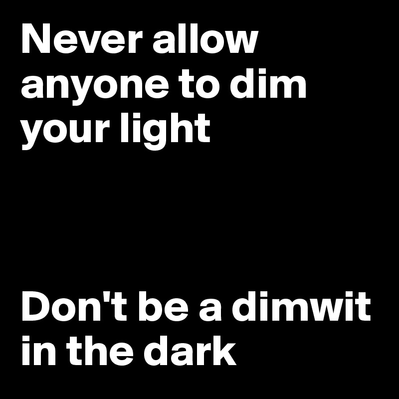 Never allow anyone to dim your light



Don't be a dimwit in the dark