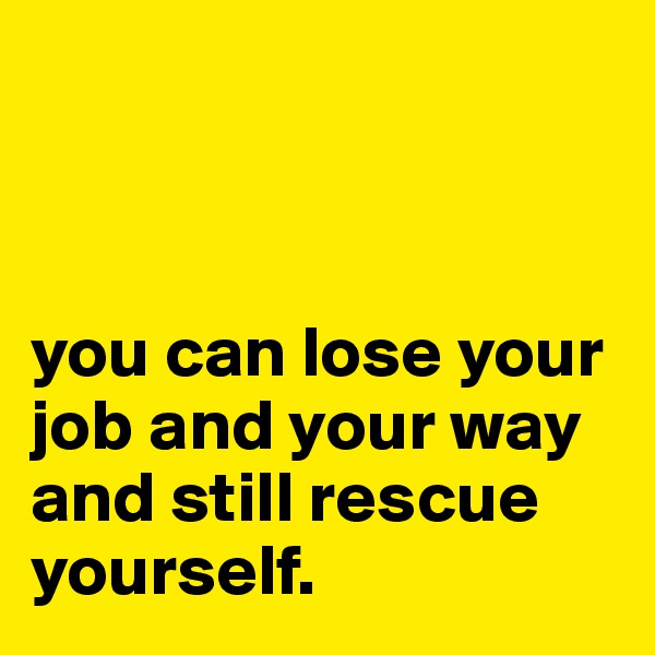 



you can lose your job and your way and still rescue yourself.  