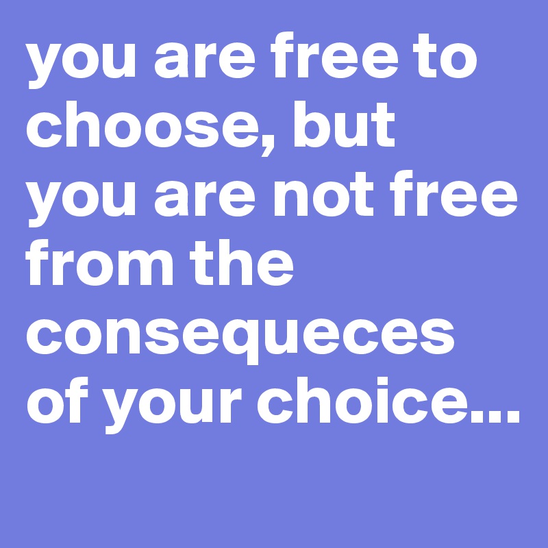 you are free to choose, but you are not free from the consequeces of your choice...
