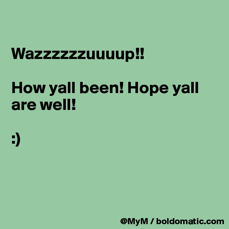 

Wazzzzzzuuuup!! 

How yall been! Hope yall are well! 

:)



