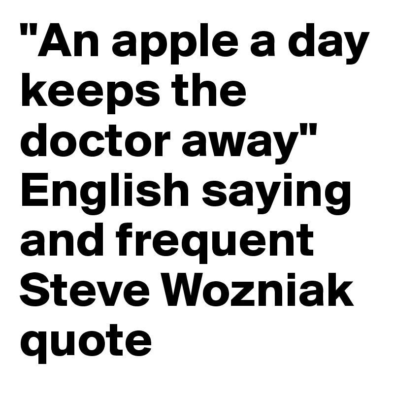 "An apple a day keeps the doctor away"
English saying and frequent Steve Wozniak quote