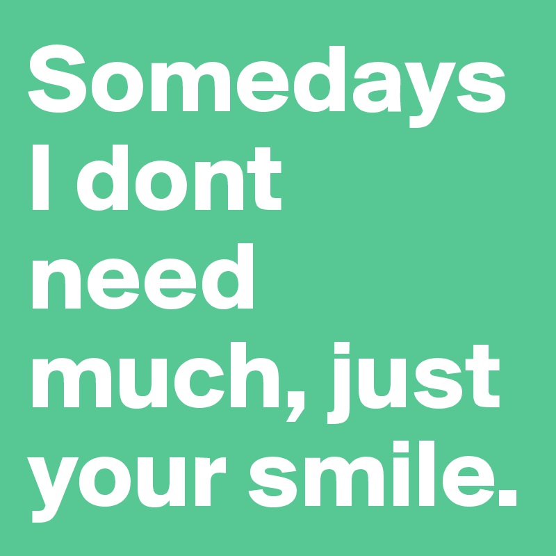 Somedays I dont need much, just your smile.