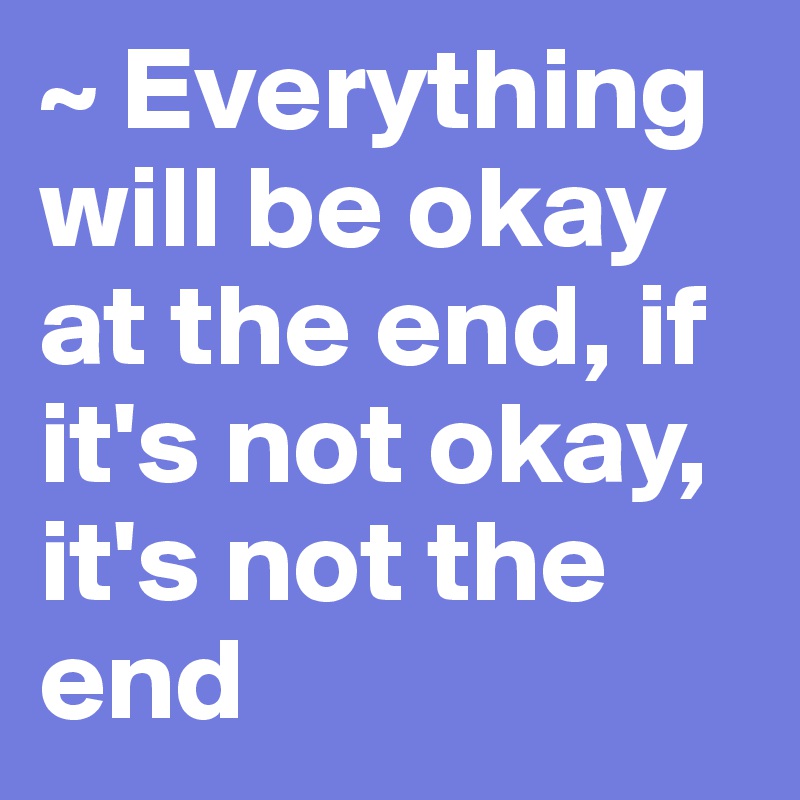 ~ Everything will be okay at the end, if it's not okay, it's not the end