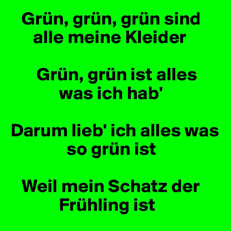    Grün, grün, grün sind    
      alle meine Kleider

       Grün, grün ist alles 
             was ich hab'

Darum lieb' ich alles was    
               so grün ist

   Weil mein Schatz der   
             Frühling ist