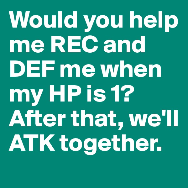 Would you help me REC and DEF me when my HP is 1? After that, we'll ATK together. 