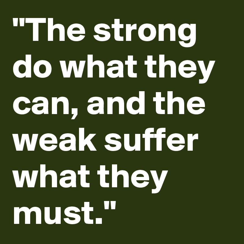 "The strong do what they can, and the weak suffer what they must." 