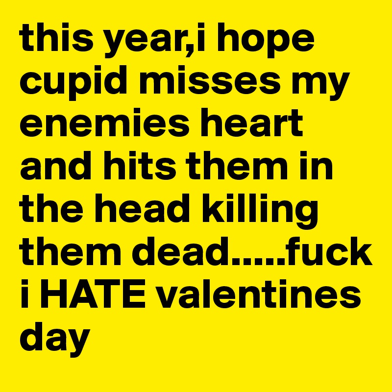 this year,i hope cupid misses my enemies heart and hits them in the head killing them dead.....fuck i HATE valentines day