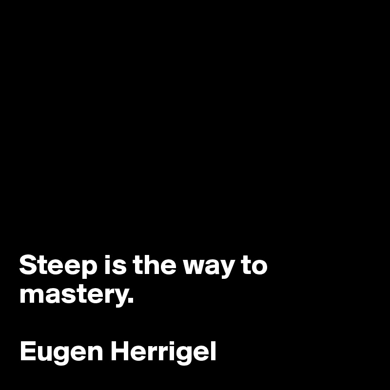 







Steep is the way to mastery.

Eugen Herrigel