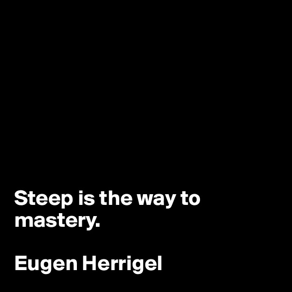 







Steep is the way to mastery.

Eugen Herrigel