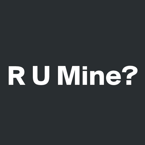 

R U Mine?
