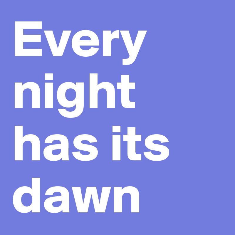 Every night has its dawn