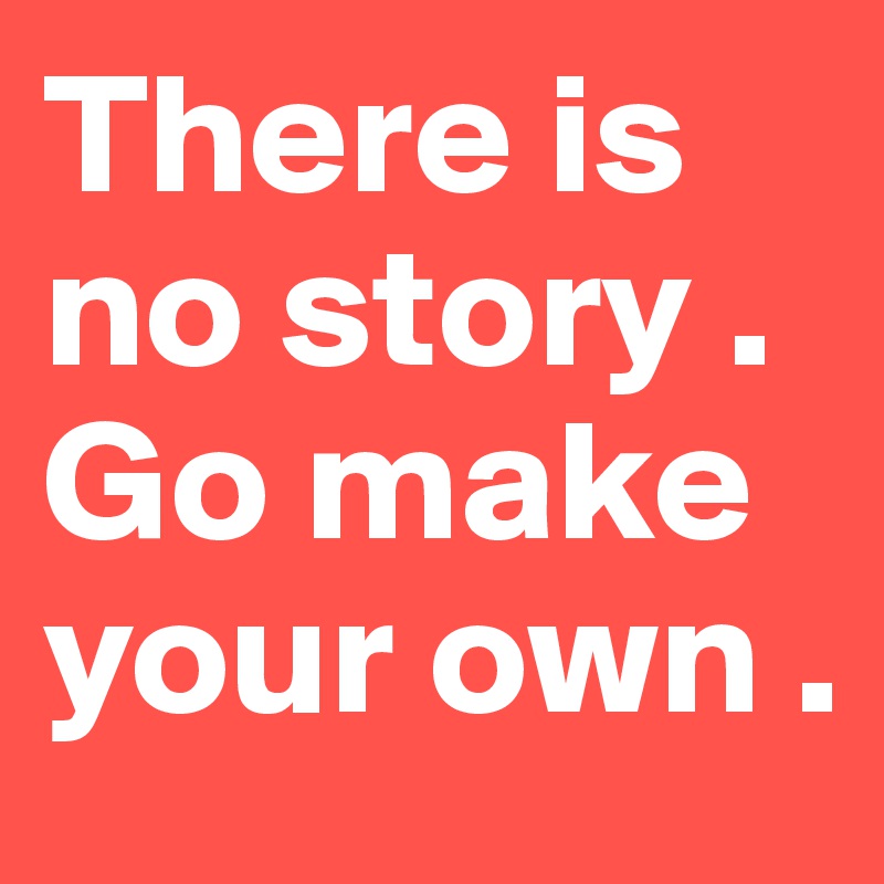 There is no story . Go make your own .