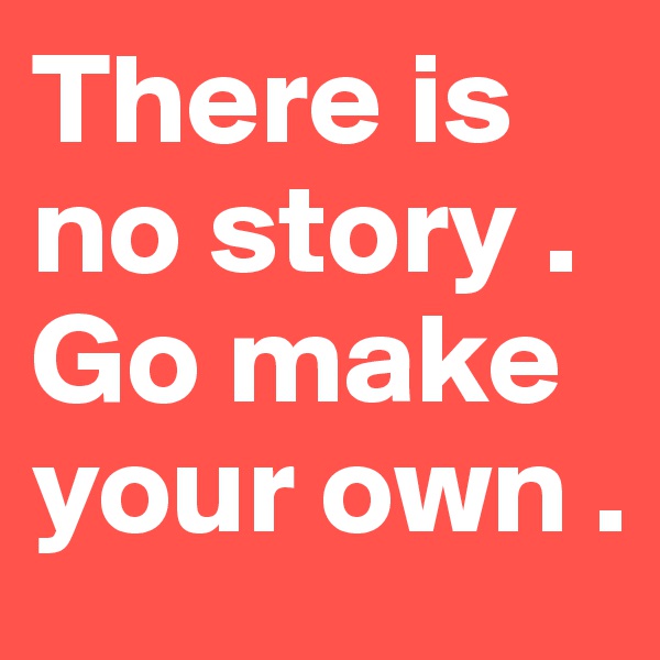 There is no story . Go make your own .