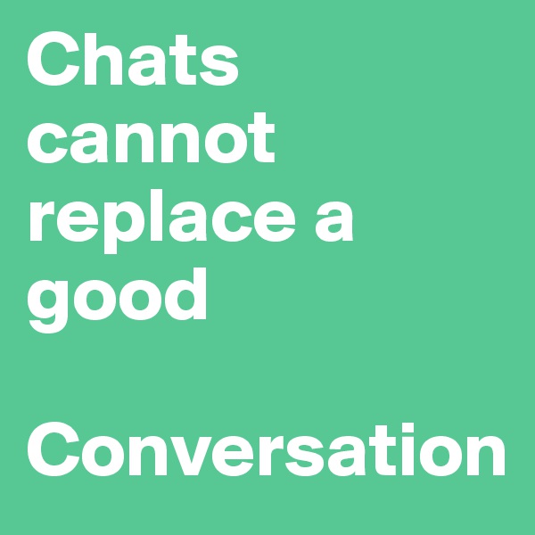Chats  cannot replace a good

Conversation