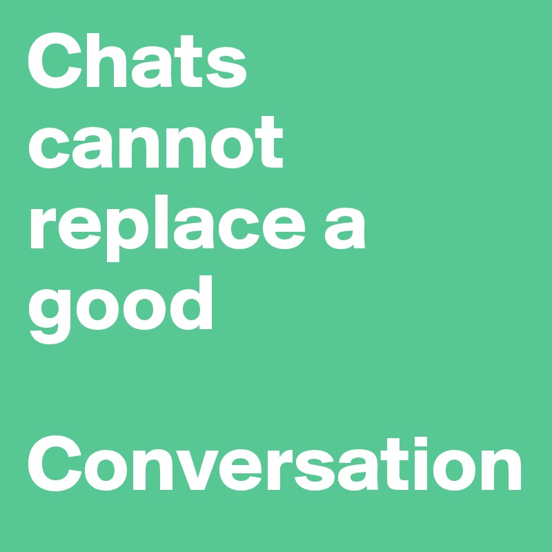 Chats  cannot replace a good

Conversation