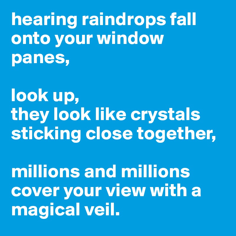 hearing raindrops fall onto your window panes,

look up,
they look like crystals sticking close together,

millions and millions cover your view with a magical veil.