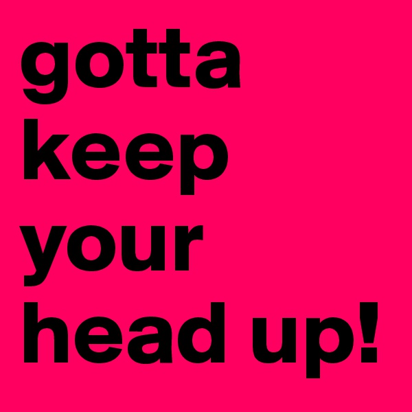 gotta keep your head up!