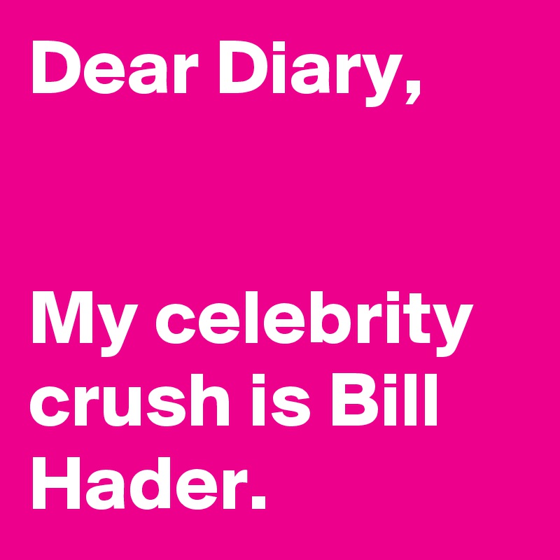 Dear Diary, 


My celebrity crush is Bill Hader. 